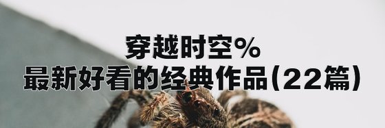 穿越时空%最新好看的经典作品(22篇)